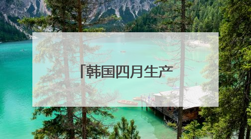 韩国四月生产、消费、投资环比全面下滑