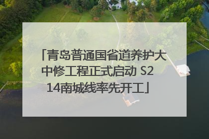 青岛普通国省道养护大中修工程正式启动 S214南城线率先开工