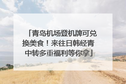 青岛机场登机牌可兑换美食！来往日韩经青中转多重福利等你拿