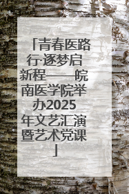青春医路行·逐梦启新程——皖南医学院举办2025年文艺汇演暨艺术党课