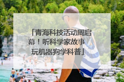 青海科技活动周启幕！听科学家故事 玩机器狗学科普