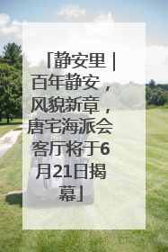 静安里｜百年静安，风貌新章，唐宅海派会客厅将于6月21日揭幕