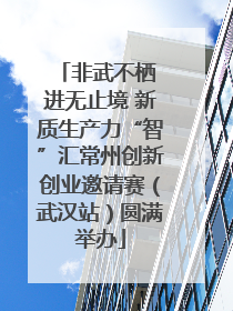 非武不栖 进无止境 新质生产力“智”汇常州创新创业邀请赛（武汉站）圆满举办