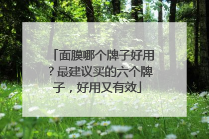 面膜哪个牌子好用？最建议买的六个牌子，好用又有效