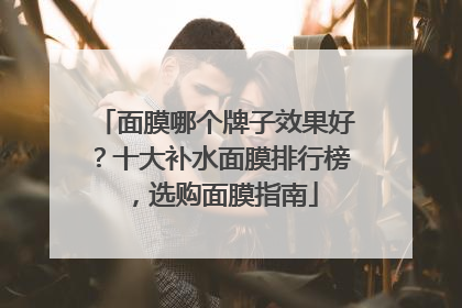 面膜哪个牌子效果好？十大补水面膜排行榜，选购面膜指南