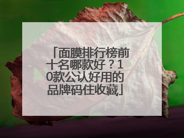 面膜排行榜前十名哪款好？10款公认好用的品牌码住收藏