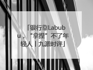 银行靠Labubu，“拿捏”不了年轻人丨九派时评
