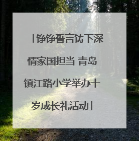 铮铮誓言铸下深情家国担当 青岛镇江路小学举办十岁成长礼活动