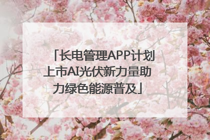 长电管理APP计划上市AI光伏新力量助力绿色能源普及