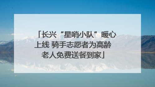 长兴“星哨小队”暖心上线 骑手志愿者为高龄老人免费送餐到家