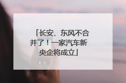 长安、东风不合并了！一家汽车新央企将成立
