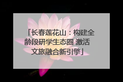 长春莲花山：构建全龄段研学生态圈 激活文旅融合新引擎