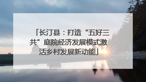 长汀县：打造“五好三共”庭院经济发展模式激活乡村发展新动能