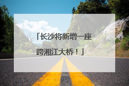 长沙将新增一座跨湘江大桥！