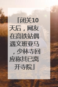 闭关10天后，网友在高铁站偶遇文班亚马，少林寺回应称其已离开寺院