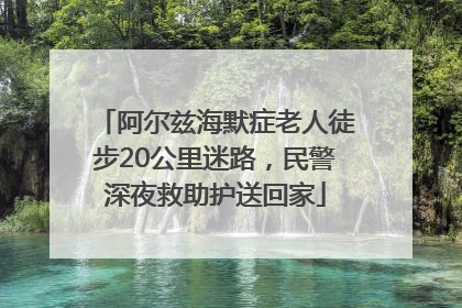 阿尔兹海默症老人徒步20公里迷路，民警深夜救助护送回家