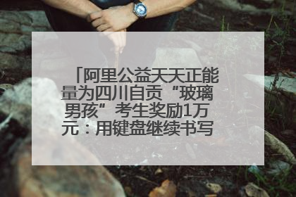 阿里公益天天正能量为四川自贡“玻璃男孩”考生奖励1万元：用键盘继续书写不设限的人生