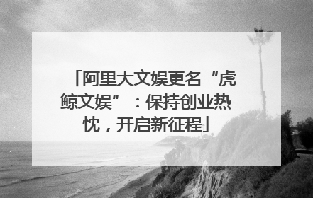 阿里大文娱更名“虎鲸文娱”：保持创业热忱，开启新征程