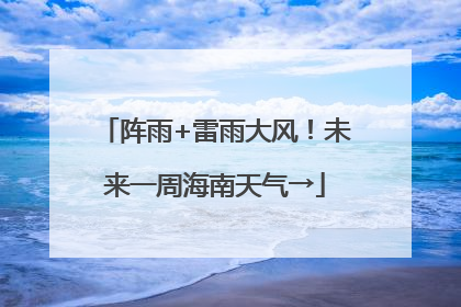 阵雨+雷雨大风！未来一周海南天气→