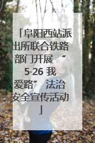 阜阳西站派出所联合铁路部门开展 “5·26 我爱路” 法治安全宣传活动