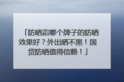 防晒霜哪个牌子的防晒效果好？外出晒不黑！国货防晒值得信赖！
