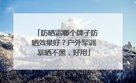 防晒霜哪个牌子防晒效果好？户外军训暴晒不黑，好用