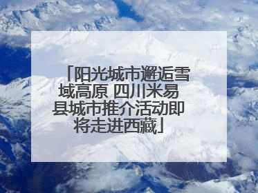 阳光城市邂逅雪域高原 四川米易县城市推介活动即将走进西藏