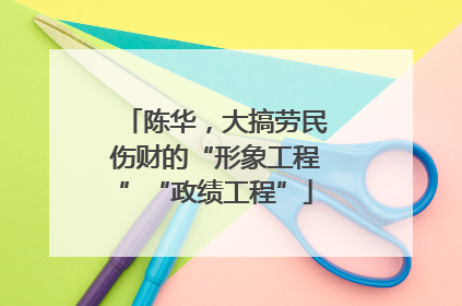 陈华，大搞劳民伤财的“形象工程”“政绩工程”