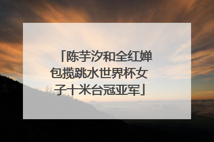 陈芋汐和全红婵包揽跳水世界杯女子十米台冠亚军