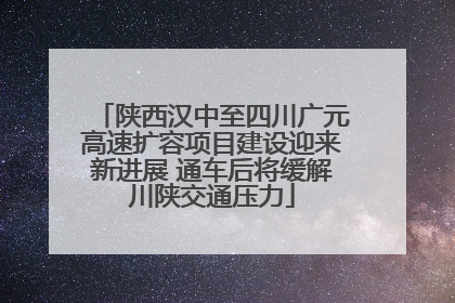 陕西汉中至四川广元高速扩容项目建设迎来新进展 通车后将缓解川陕交通压力