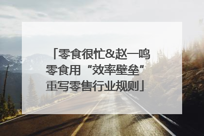 零食很忙&赵一鸣零食用“效率壁垒”重写零售行业规则