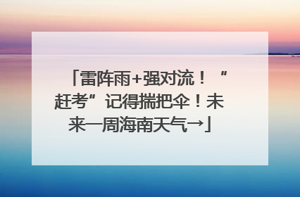 雷阵雨+强对流！“赶考”记得揣把伞！未来一周海南天气→