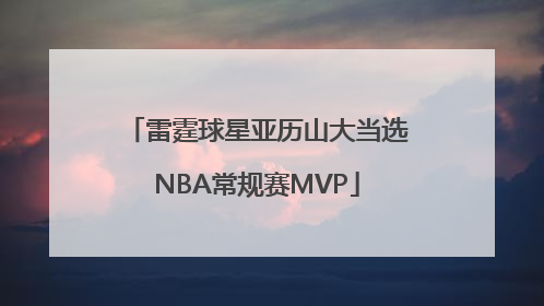 雷霆球星亚历山大当选NBA常规赛MVP