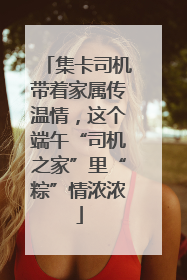 集卡司机带着家属传温情，这个端午“司机之家”里“粽”情浓浓