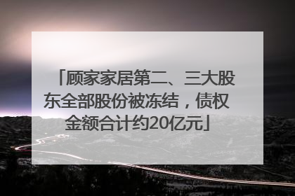 顾家家居第二、三大股东全部股份被冻结，债权金额合计约20亿元