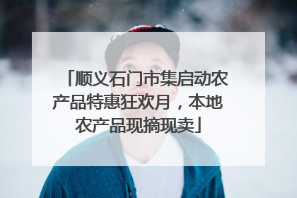 顺义石门市集启动农产品特惠狂欢月，本地农产品现摘现卖