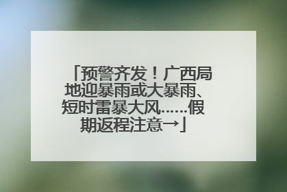预警齐发！广西局地迎暴雨或大暴雨、短时雷暴大风……假期返程注意→