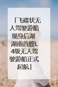 飞碟状无人驾驶游船现身后湖 湖南首艘L4级无人驾驶游船正式起航