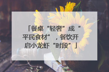 餐桌“轻奢”成“平民食材”，餐饮开启小龙虾“时段”