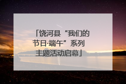 饶河县“我们的节日·端午”系列主题活动启幕