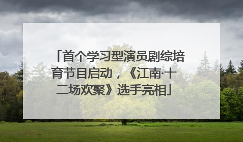 首个学习型演员剧综培育节目启动，《江南·十二场欢聚》选手亮相
