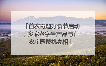 首农奇趣好食节启动，多家老字号产品与首农庄园樱桃亮相