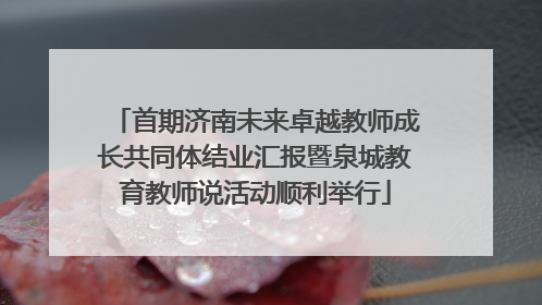 首期济南未来卓越教师成长共同体结业汇报暨泉城教育教师说活动顺利举行