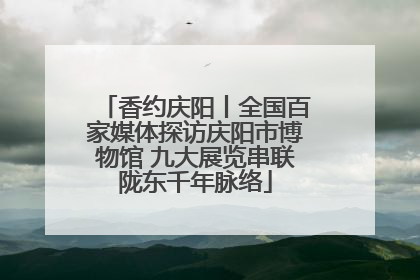 香约庆阳丨全国百家媒体探访庆阳市博物馆 九大展览串联陇东千年脉络