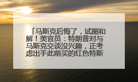 马斯克后悔了，试图和解！美官员：特朗普对与马斯克交谈没兴趣，正考虑出手此前买的红色特斯拉！特斯拉股价巨震