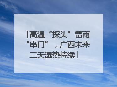 高温“探头”雷雨“串门”，广西未来三天湿热持续