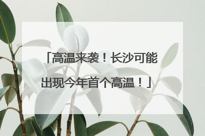 高温来袭！长沙可能出现今年首个高温！