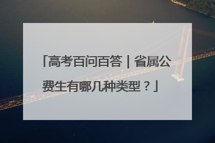 高考百问百答｜省属公费生有哪几种类型？