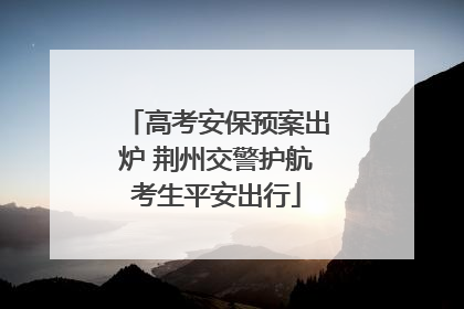 高考安保预案出炉 荆州交警护航考生平安出行