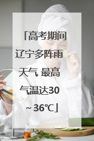 高考期间辽宁多阵雨天气 最高气温达30～36℃